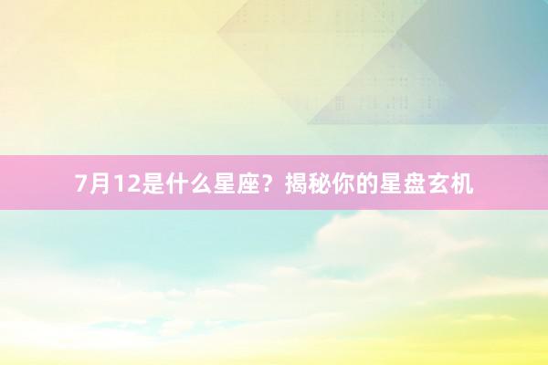 7月12是什么星座？揭秘你的星盘玄机