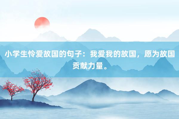 小学生怜爱故国的句子：我爱我的故国，愿为故国贡献力量。